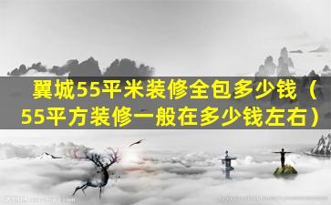 翼城55平米装修全包多少钱（55平方装修一般在多少钱左右）