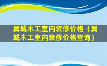 翼城木工室内装修价格（翼城木工室内装修价格查询）