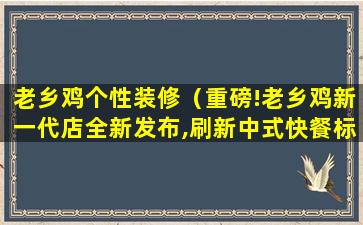 老乡鸡个性装修（重磅!老乡鸡新一代店全新发布,刷新中式快餐标准!）