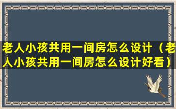 老人小孩共用一间房怎么设计（老人小孩共用一间房怎么设计好看）