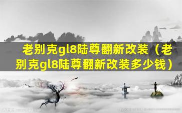 老别克gl8陆尊翻新改装（老别克gl8陆尊翻新改装多少钱）