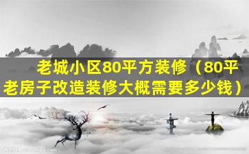 老城小区80平方装修（80平老房子改造装修大概需要多少钱）