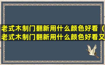 老式木制门翻新用什么颜色好看（老式木制门翻新用什么颜色好看又实用）