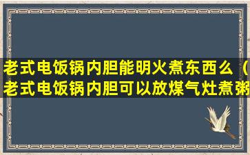 老式电饭锅内胆能明火煮东西么（老式电饭锅内胆可以放煤气灶煮粥吗）