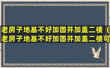 老房子地基不好加固并加盖二楼（老房子地基不好加固并加盖二楼可以吗）