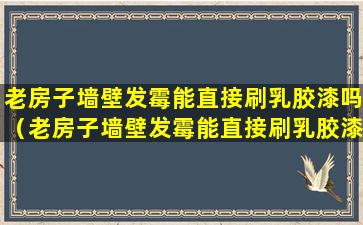 老房子墙壁发霉能直接刷乳胶漆吗（老房子墙壁发霉能直接刷乳胶漆吗有毒吗）