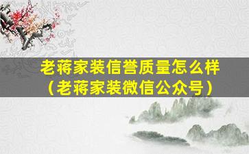 老蒋家装信誉质量怎么样（老蒋家装微信公众号）