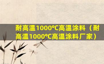 耐高温1000℃高温涂料（耐高温1000℃高温涂料厂家）