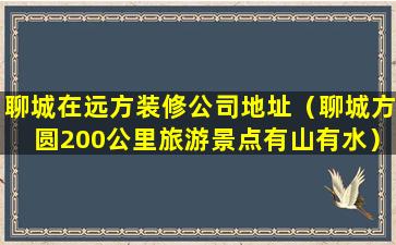 聊城在远方装修公司地址（聊城方圆200公里旅游景点有山有水）