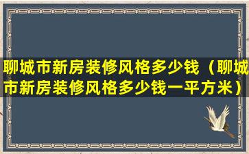 聊城市新房装修风格多少钱（聊城市新房装修风格多少钱一平方米）