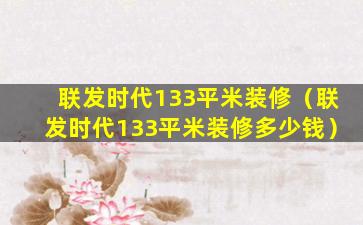 联发时代133平米装修（联发时代133平米装修多少钱）