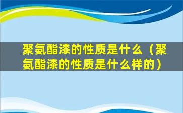 聚氨酯漆的性质是什么（聚氨酯漆的性质是什么样的）