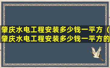 肇庆水电工程安装多少钱一平方（肇庆水电工程安装多少钱一平方的）