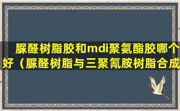 脲醛树脂胶和mdi聚氨酯胶哪个好（脲醛树脂与三聚氰胺树脂合成原理有何异同）