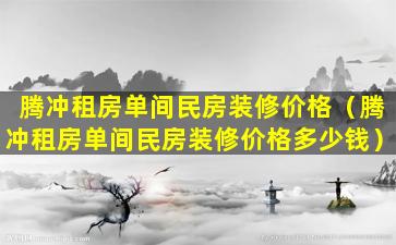 腾冲租房单间民房装修价格（腾冲租房单间民房装修价格多少钱）