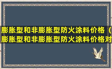 膨胀型和非膨胀型防火涂料价格（膨胀型和非膨胀型防火涂料价格对比哪个贵）