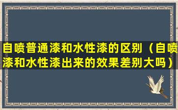 自喷普通漆和水性漆的区别（自喷漆和水性漆出来的效果差别大吗）