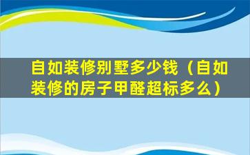 自如装修别墅多少钱（自如装修的房子甲醛超标多么）