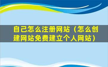 自己怎么注册网站（怎么创建网站免费建立个人网站）