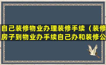 自己装修物业办理装修手续（装修房子到物业办手续自己办和装修公司办有什么区别）