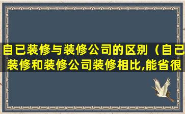 自已装修与装修公司的区别（自己装修和装修公司装修相比,能省很多钱吗）