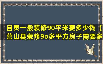 自贡一般装修90平米要多少钱（营山县装修9o多平方房子需要多少钱）