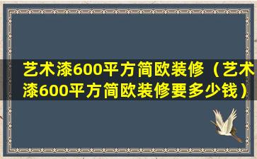 艺术漆600平方简欧装修（艺术漆600平方简欧装修要多少钱）