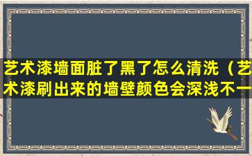 艺术漆墙面脏了黑了怎么清洗（艺术漆刷出来的墙壁颜色会深浅不一吗）