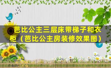 芭比公主三层床带梯子和衣柜（芭比公主房装修效果图）