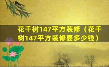 花千树147平方装修（花千树147平方装修要多少钱）