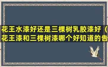 花王水漆好还是三棵树乳胶漆好（花王漆和三棵树漆哪个好知道的告诉下我）