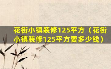 花街小镇装修125平方（花街小镇装修125平方要多少钱）