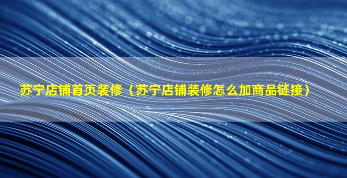 苏宁店铺首页装修（苏宁店铺装修怎么加商品链接）