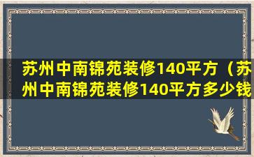 苏州中南锦苑装修140平方（苏州中南锦苑装修140平方多少钱）