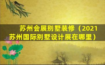 苏州会展别墅装修（2021苏州国际别墅设计展在哪里）