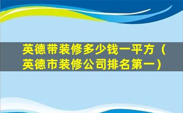 英德带装修多少钱一平方（英德市装修公司排名第一）