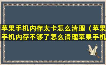 苹果手机内存太卡怎么清理（苹果手机内存不够了怎么清理苹果手机的内存空间）