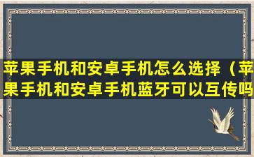 苹果手机和安卓手机怎么选择（苹果手机和安卓手机蓝牙可以互传吗）