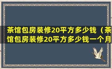 茶馆包房装修20平方多少钱（茶馆包房装修20平方多少钱一个月）