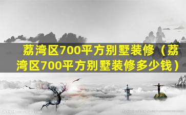 荔湾区700平方别墅装修（荔湾区700平方别墅装修多少钱）