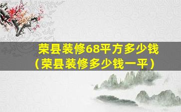 荣县装修68平方多少钱（荣县装修多少钱一平）