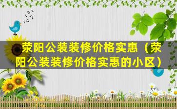 荥阳公装装修价格实惠（荥阳公装装修价格实惠的小区）