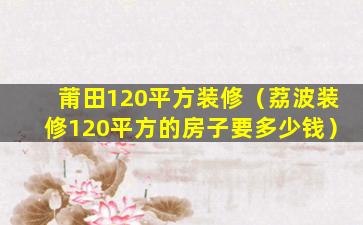 莆田120平方装修（荔波装修120平方的房子要多少钱）