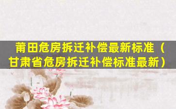 莆田危房拆迁补偿最新标准（甘肃省危房拆迁补偿标准最新）