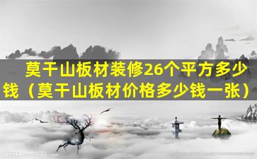 莫干山板材装修26个平方多少钱（莫干山板材价格多少钱一张）