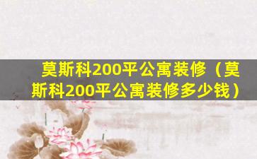 莫斯科200平公寓装修（莫斯科200平公寓装修多少钱）