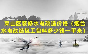 莱山区装修水电改造价格（烟台水电改造包工包料多少钱一平米）