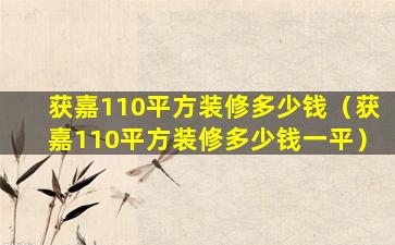 获嘉110平方装修多少钱（获嘉110平方装修多少钱一平）