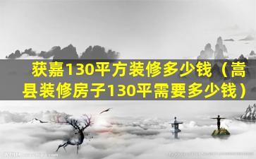 获嘉130平方装修多少钱（嵩县装修房子130平需要多少钱）