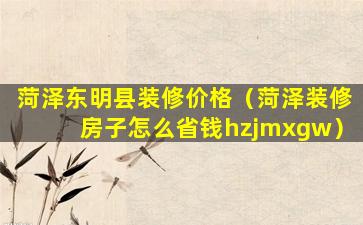 菏泽东明县装修价格（菏泽装修房子怎么省钱hzjmxgw）